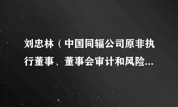 刘忠林（中国同辐公司原非执行董事、董事会审计和风险管理委员会委员）