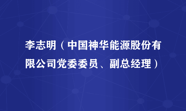 李志明（中国神华能源股份有限公司党委委员、副总经理）