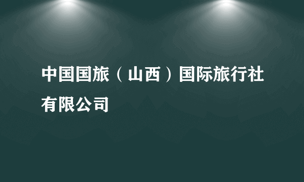 中国国旅（山西）国际旅行社有限公司