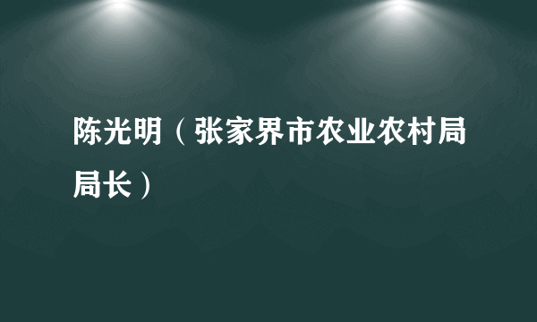 陈光明（张家界市农业农村局局长）