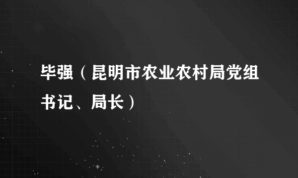 毕强（昆明市农业农村局党组书记、局长）