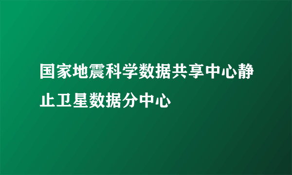 国家地震科学数据共享中心静止卫星数据分中心