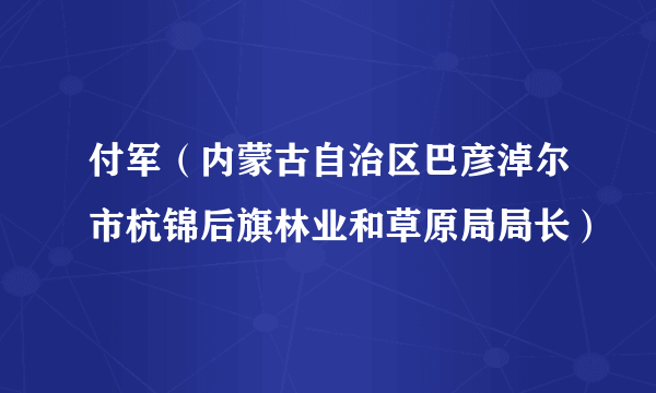 付军（内蒙古自治区巴彦淖尔市杭锦后旗林业和草原局局长）