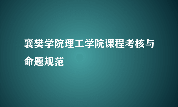 襄樊学院理工学院课程考核与命题规范