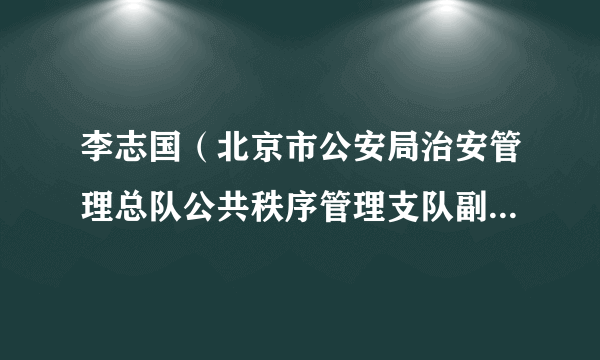 李志国（北京市公安局治安管理总队公共秩序管理支队副支队长）