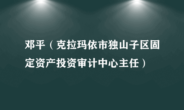 邓平（克拉玛依市独山子区固定资产投资审计中心主任）