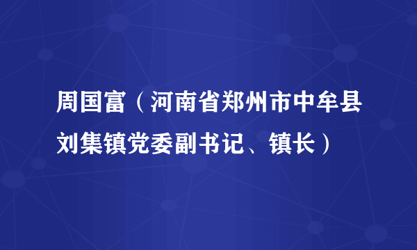 周国富（河南省郑州市中牟县刘集镇党委副书记、镇长）