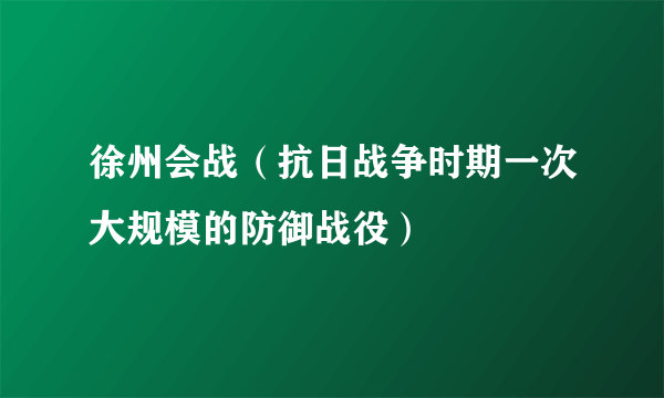 徐州会战（抗日战争时期一次大规模的防御战役）