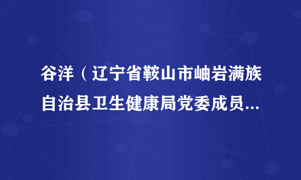 谷洋（辽宁省鞍山市岫岩满族自治县卫生健康局党委成员、副局长）