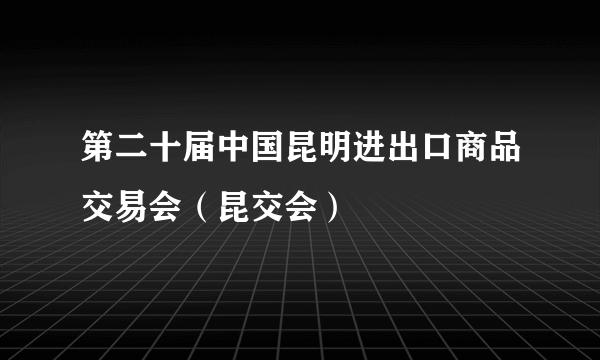 第二十届中国昆明进出口商品交易会（昆交会）