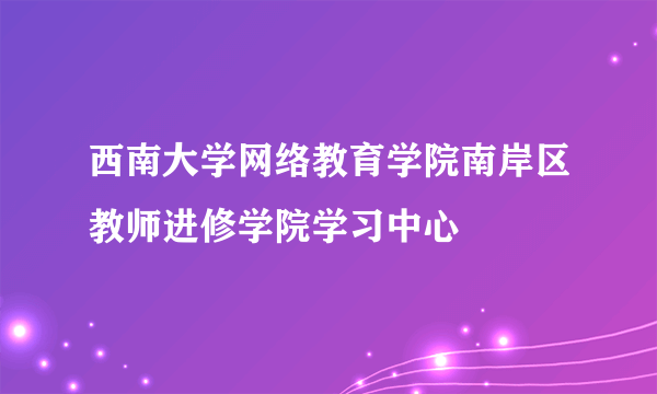 西南大学网络教育学院南岸区教师进修学院学习中心