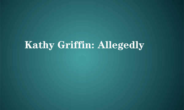 Kathy Griffin: Allegedly