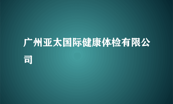 广州亚太国际健康体检有限公司