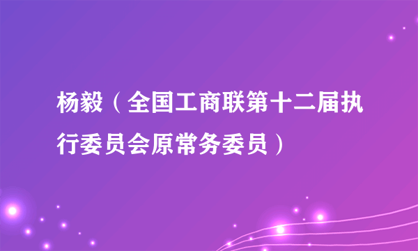 杨毅（全国工商联第十二届执行委员会原常务委员）