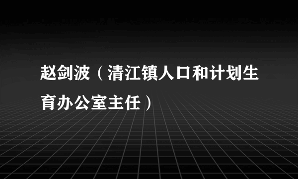 赵剑波（清江镇人口和计划生育办公室主任）