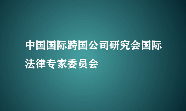 中国国际跨国公司研究会国际法律专家委员会