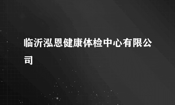 临沂泓恩健康体检中心有限公司