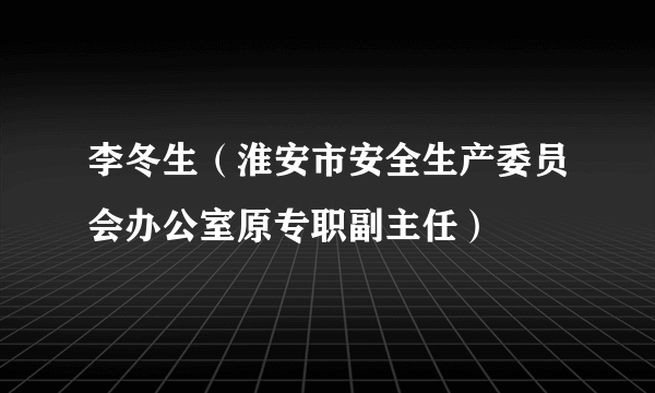 李冬生（淮安市安全生产委员会办公室原专职副主任）