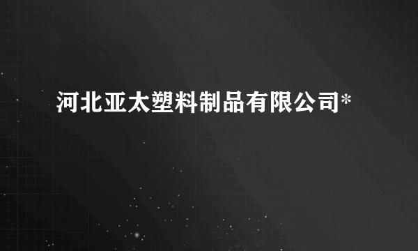 河北亚太塑料制品有限公司*