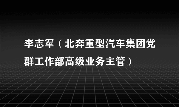 李志军（北奔重型汽车集团党群工作部高级业务主管）