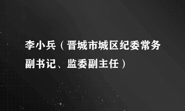 李小兵（晋城市城区纪委常务副书记、监委副主任）