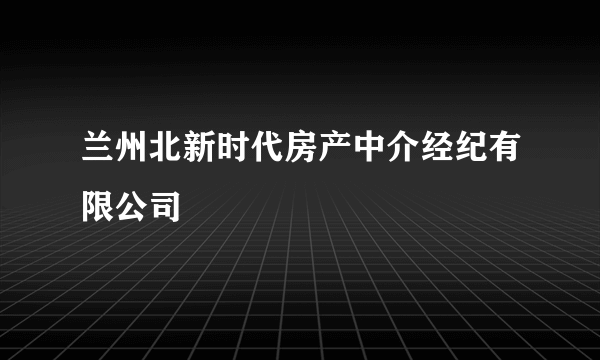 兰州北新时代房产中介经纪有限公司