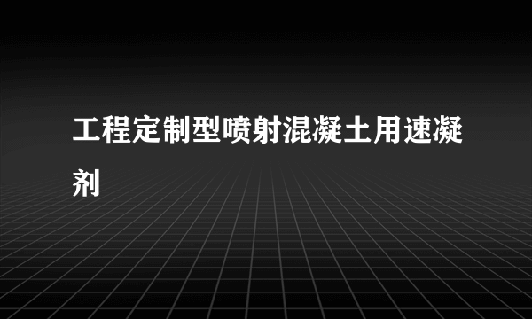 工程定制型喷射混凝土用速凝剂