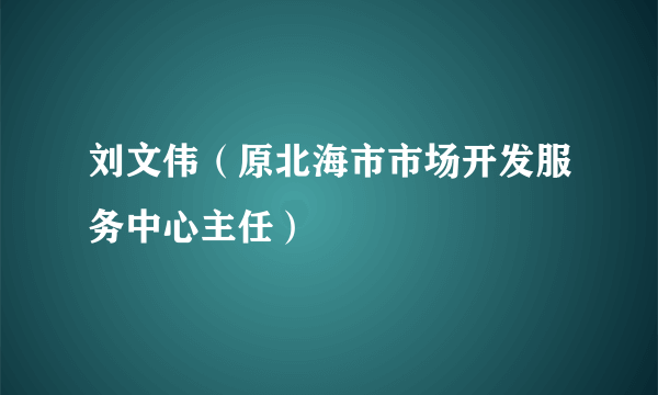 刘文伟（原北海市市场开发服务中心主任）