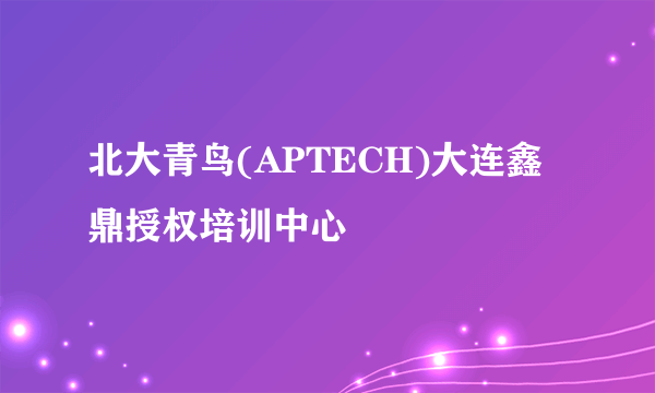 北大青鸟(APTECH)大连鑫鼎授权培训中心