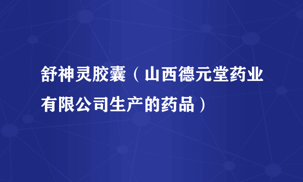 舒神灵胶囊（山西德元堂药业有限公司生产的药品）