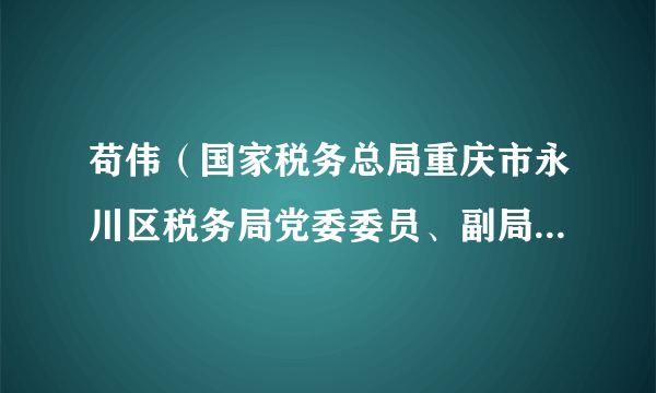 苟伟（国家税务总局重庆市永川区税务局党委委员、副局长、三级高级主办）