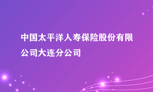 中国太平洋人寿保险股份有限公司大连分公司