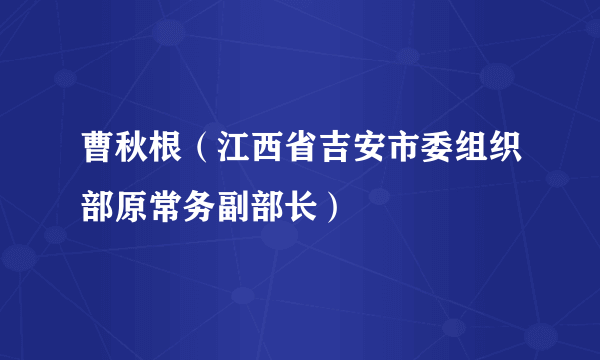 曹秋根（江西省吉安市委组织部原常务副部长）