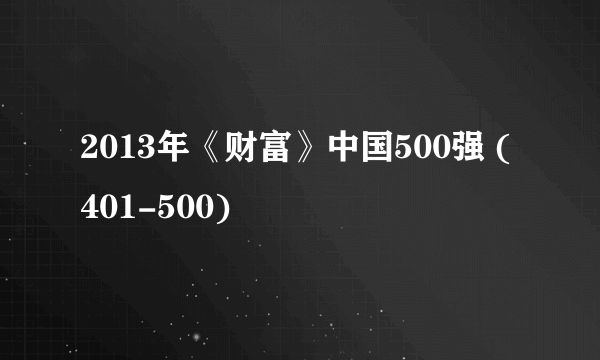 2013年《财富》中国500强 (401-500)