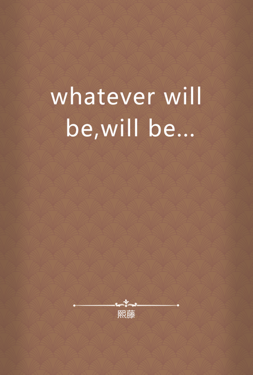 whatever will be,will be...