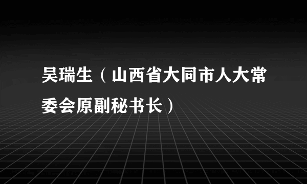 吴瑞生（山西省大同市人大常委会原副秘书长）