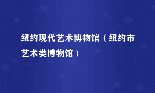 纽约现代艺术博物馆（纽约市艺术类博物馆）