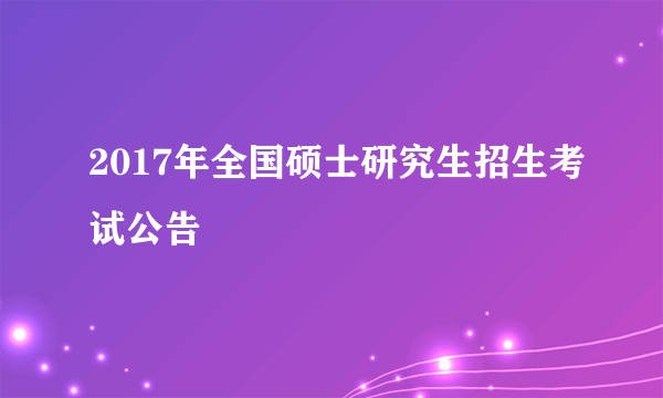 2017年全国硕士研究生招生考试公告