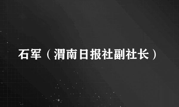 石军（渭南日报社副社长）