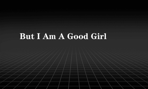 But I Am A Good Girl