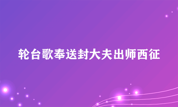 轮台歌奉送封大夫出师西征