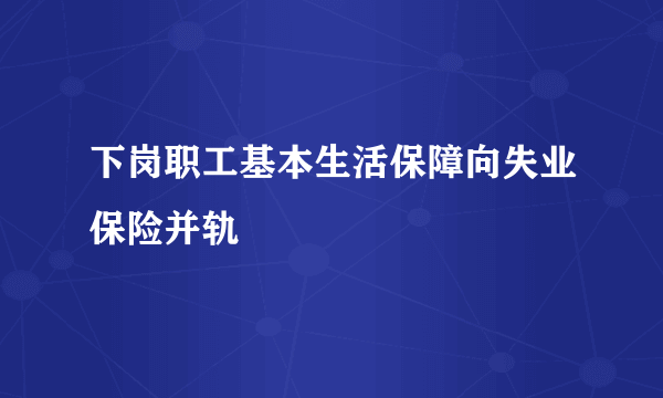 下岗职工基本生活保障向失业保险并轨