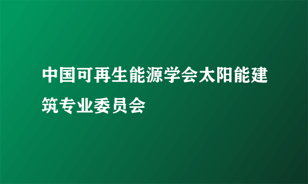 中国可再生能源学会太阳能建筑专业委员会