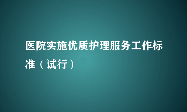 医院实施优质护理服务工作标准（试行）