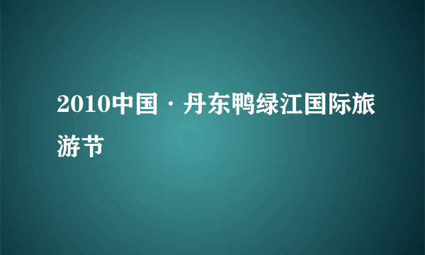 2010中国·丹东鸭绿江国际旅游节