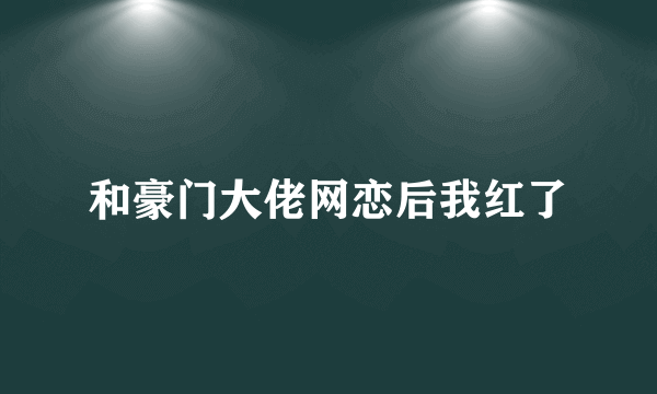 和豪门大佬网恋后我红了