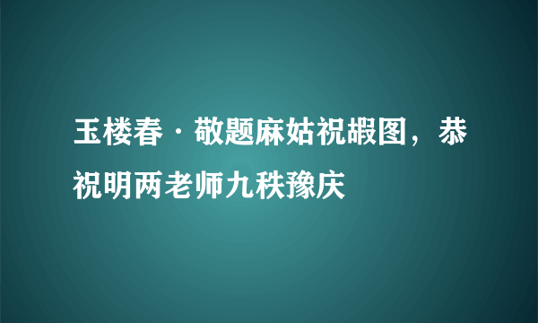 玉楼春·敬题麻姑祝嘏图，恭祝明两老师九秩豫庆