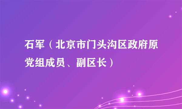 石军（北京市门头沟区政府原党组成员、副区长）