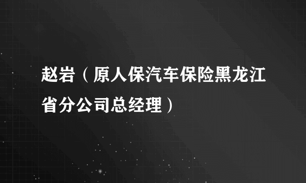 赵岩（原人保汽车保险黑龙江省分公司总经理）