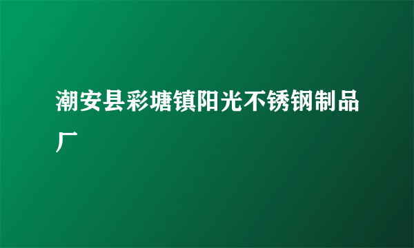 潮安县彩塘镇阳光不锈钢制品厂